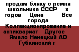 продам бляху с ремня школьника СССР 50-х годов. › Цена ­ 650 - Все города Коллекционирование и антиквариат » Другое   . Ямало-Ненецкий АО,Губкинский г.